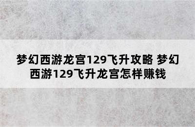 梦幻西游龙宫129飞升攻略 梦幻西游129飞升龙宫怎样赚钱